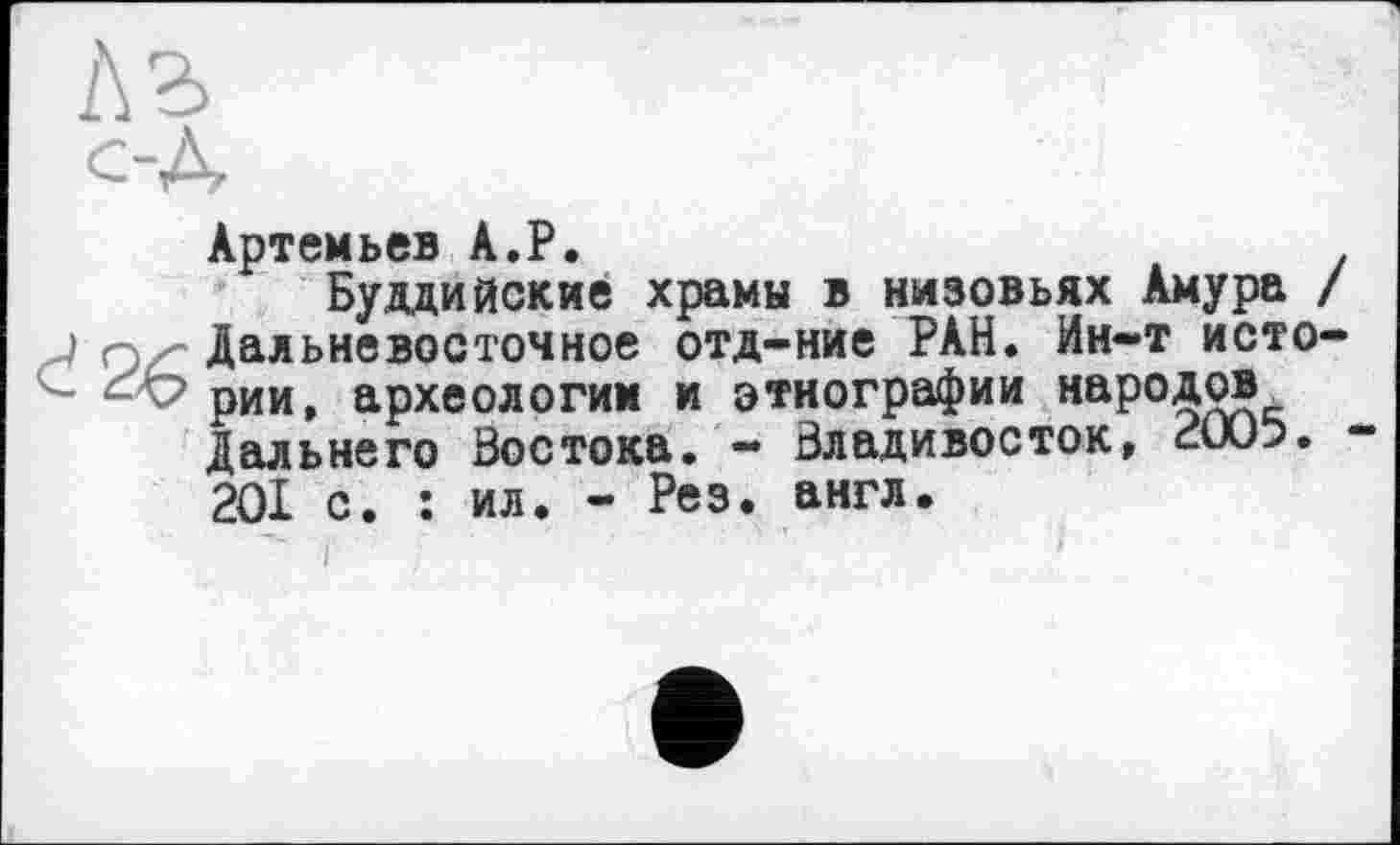 ﻿Артемьев A.P.	.
Буддийские храмы в низовьях Амура / Дальневосточное отд-ние РАН. Ин-т истории, археологии и этнографии народов Дальнего Востока. — Владивосток, сиО>. 201 с. : ил. - Рез. англ.